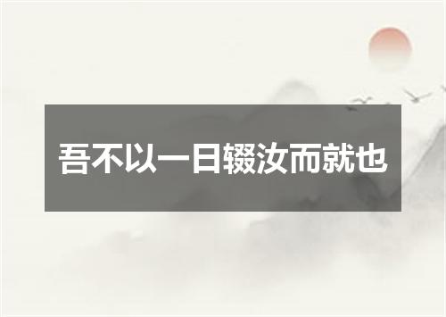 吾不以一日辍汝而就也
