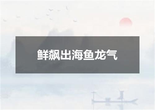 鲜飙出海鱼龙气