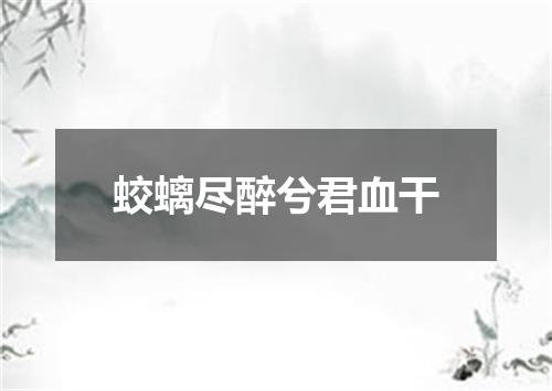 蛟螭尽醉兮君血干