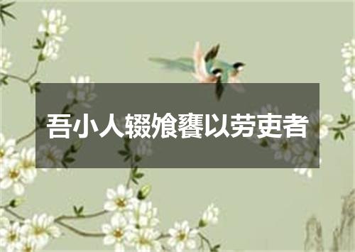 吾小人辍飧饔以劳吏者