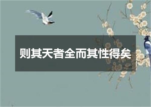 则其天者全而其性得矣