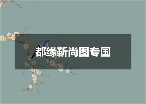 都缘靳尚图专国