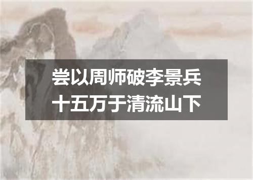 尝以周师破李景兵十五万于清流山下