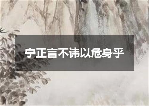 宁正言不讳以危身乎