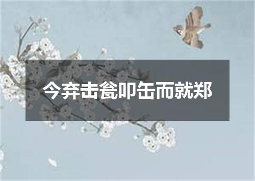 今弃击瓮叩缶而就郑