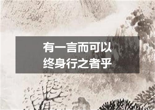 有一言而可以终身行之者乎