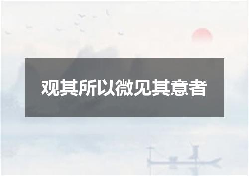 观其所以微见其意者
