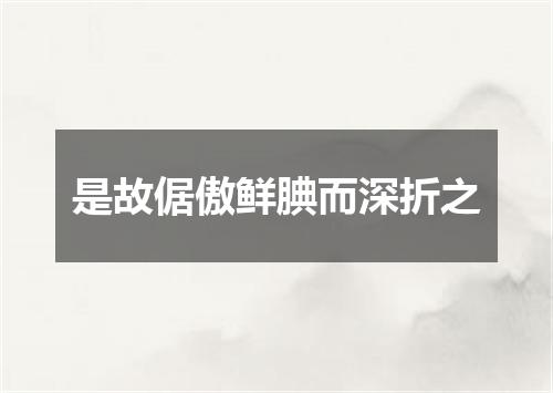 是故倨傲鲜腆而深折之