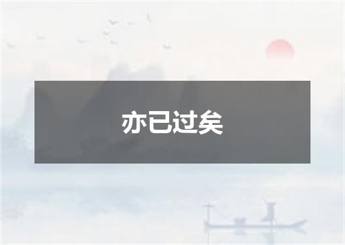 亦已过矣