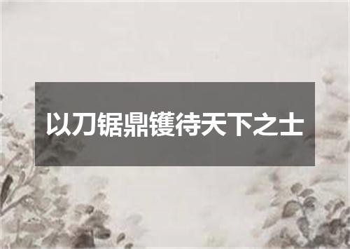 以刀锯鼎镬待天下之士