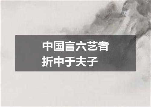 中国言六艺者折中于夫子
