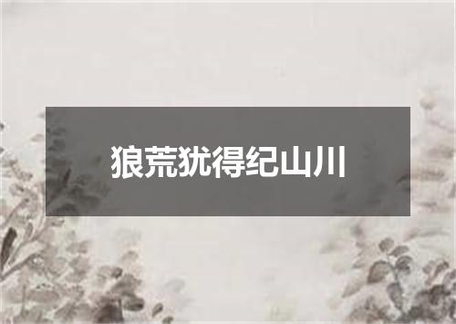 狼荒犹得纪山川