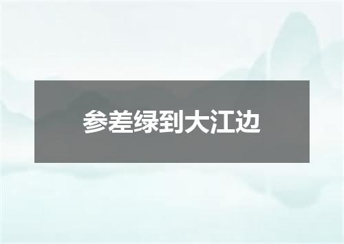参差绿到大江边