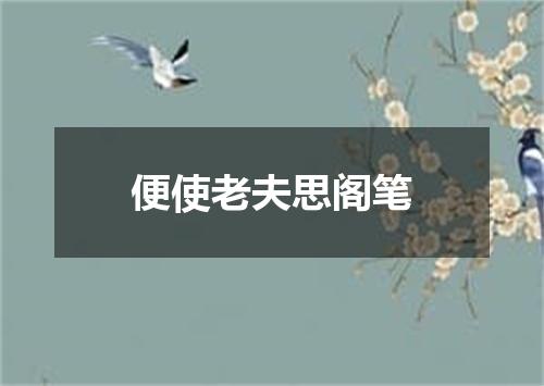 便使老夫思阁笔