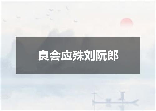良会应殊刘阮郎
