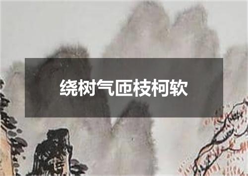 绕树气匝枝柯软
