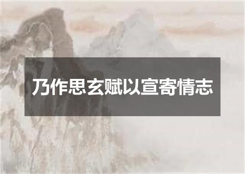 乃作思玄赋以宣寄情志