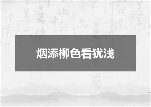 烟添柳色看犹浅