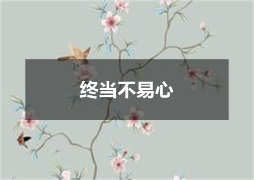 终当不易心