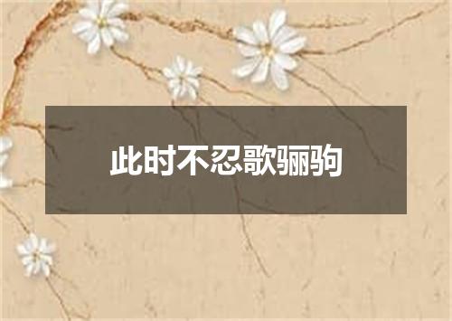 此时不忍歌骊驹