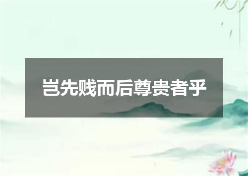 岂先贱而后尊贵者乎