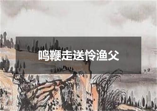 鸣鞭走送怜渔父