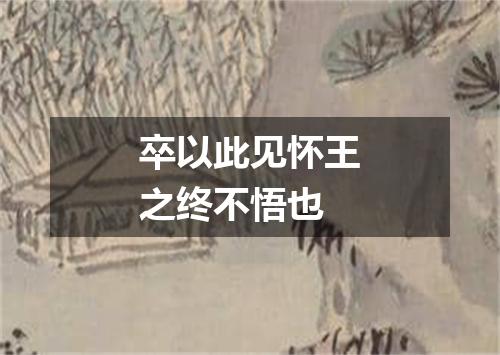 卒以此见怀王之终不悟也