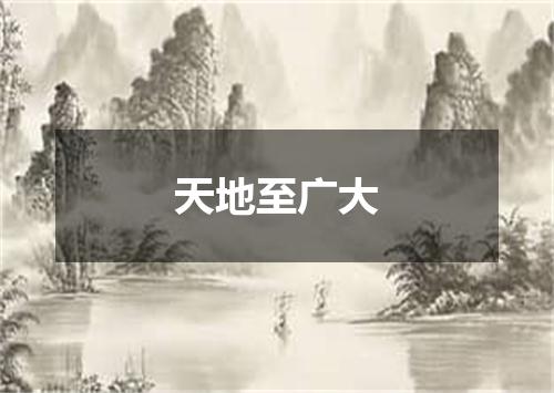 天地至广大