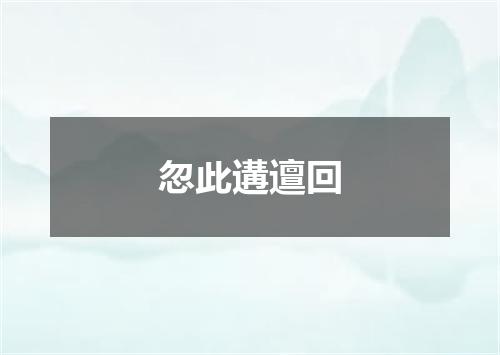 忽此遘邅回