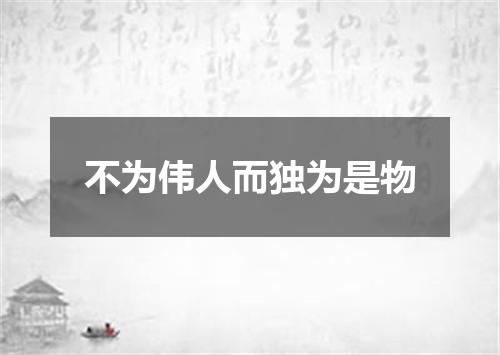 不为伟人而独为是物