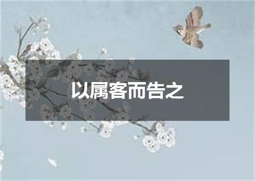 以属客而告之