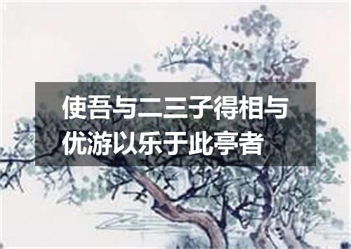 使吾与二三子得相与优游以乐于此亭者