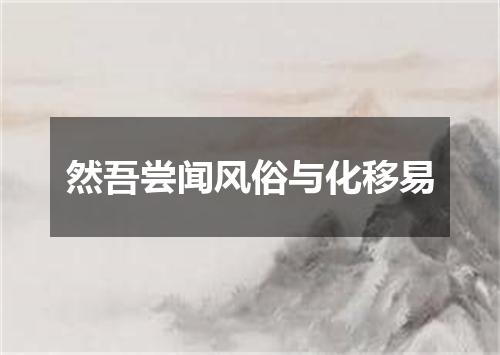 然吾尝闻风俗与化移易