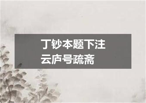丁钞本题下注云庐号疏斋