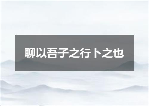 聊以吾子之行卜之也
