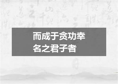 而成于贪功幸名之君子者