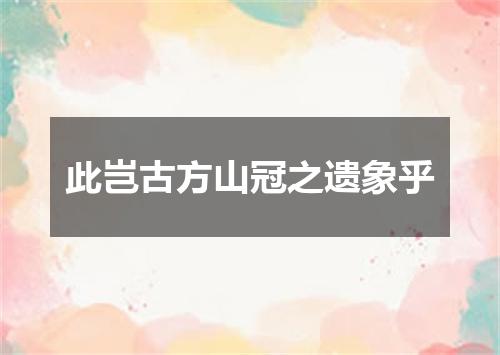 此岂古方山冠之遗象乎