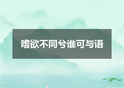 嗜欲不同兮谁可与语