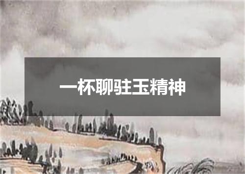 一杯聊驻玉精神