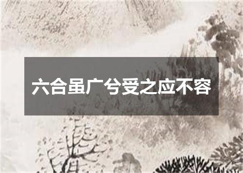 六合虽广兮受之应不容