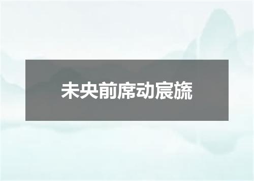 未央前席动宸旒