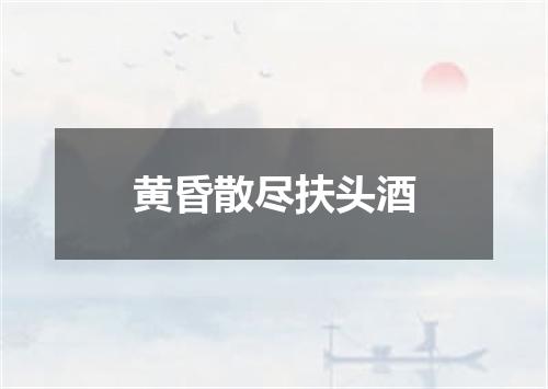 黄昏散尽扶头酒