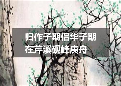 归作子期侣华子期在芹溪砚峰庚舟