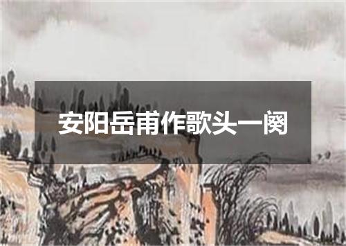 安阳岳甫作歌头一阕