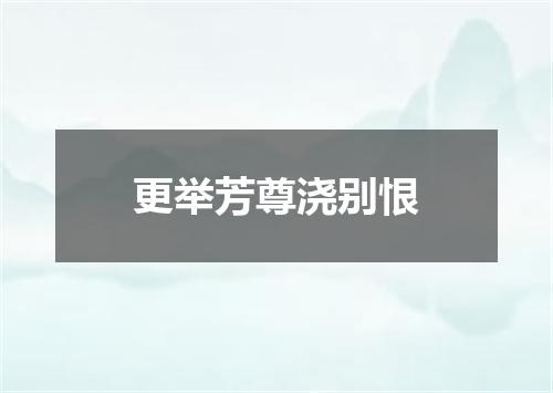 更举芳尊浇别恨