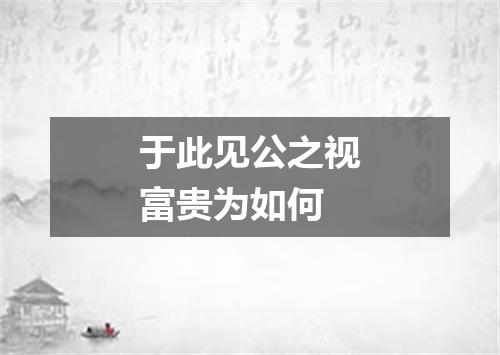 于此见公之视富贵为如何