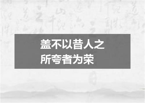 盖不以昔人之所夸者为荣