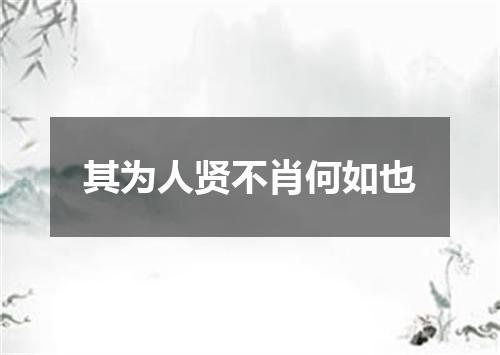 其为人贤不肖何如也