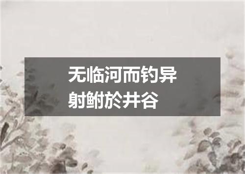 无临河而钓异射鲋於井谷