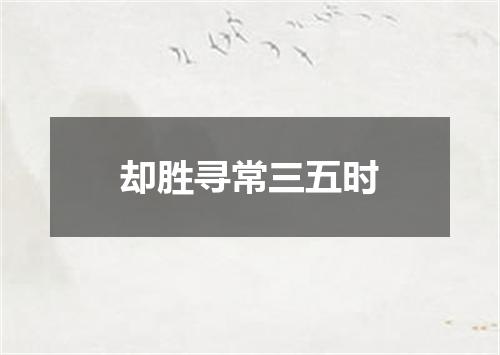 却胜寻常三五时